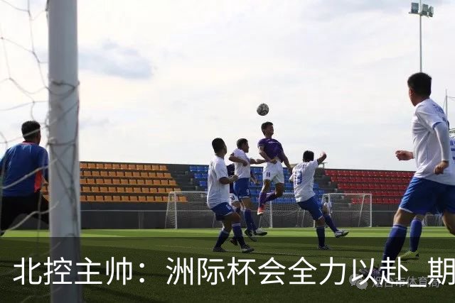 北控主帅：洲际杯会全力以赴 期待帮助球队建立新体系